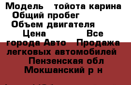  › Модель ­ тойота карина › Общий пробег ­ 316 000 › Объем двигателя ­ 2 › Цена ­ 85 000 - Все города Авто » Продажа легковых автомобилей   . Пензенская обл.,Мокшанский р-н